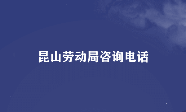 昆山劳动局咨询电话