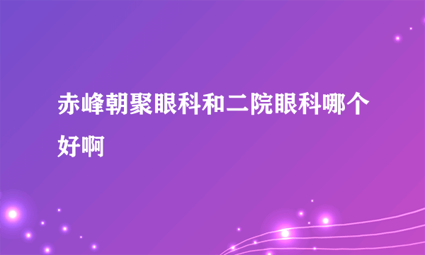 赤峰朝聚眼科和二院眼科哪个好啊