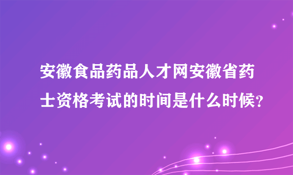 安徽食品药品人才网安徽省药士资格考试的时间是什么时候？