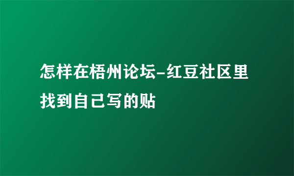 怎样在梧州论坛-红豆社区里找到自己写的贴