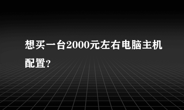 想买一台2000元左右电脑主机配置？