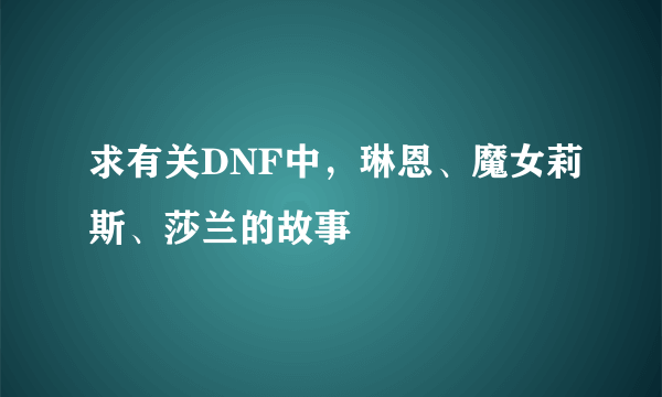 求有关DNF中，琳恩、魔女莉斯、莎兰的故事