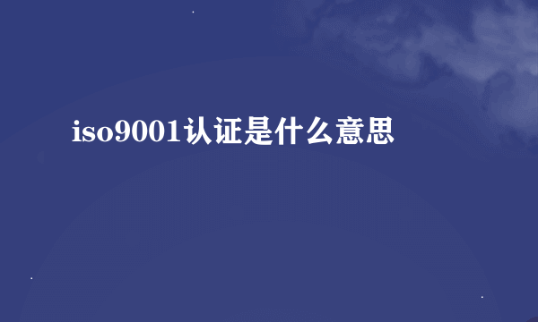 iso9001认证是什么意思