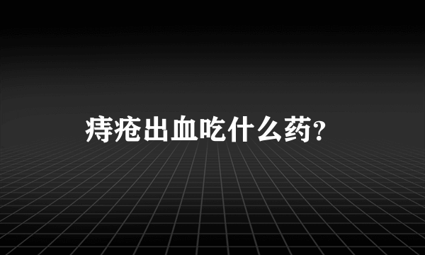 痔疮出血吃什么药？