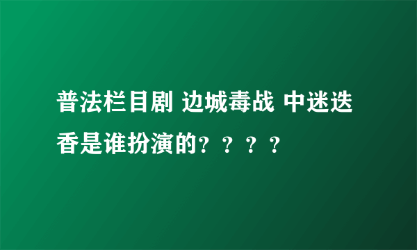 普法栏目剧 边城毒战 中迷迭香是谁扮演的？？？？