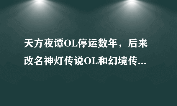 天方夜谭OL停运数年，后来改名神灯传说OL和幻境传说OL，谁知道现在叫什么？