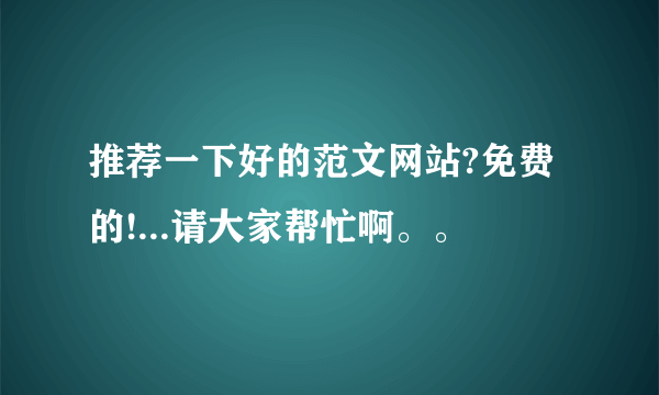 推荐一下好的范文网站?免费的!...请大家帮忙啊。。