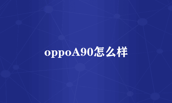 oppoA90怎么样