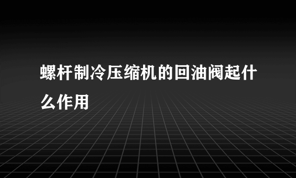 螺杆制冷压缩机的回油阀起什么作用