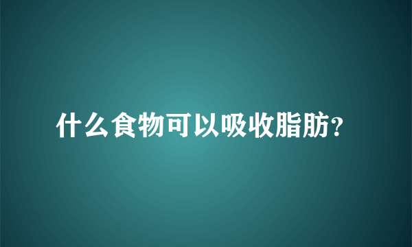 什么食物可以吸收脂肪？