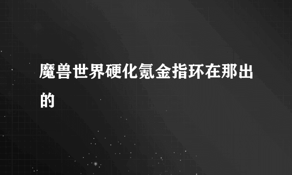 魔兽世界硬化氪金指环在那出的