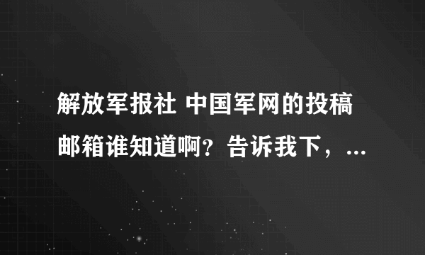 解放军报社 中国军网的投稿邮箱谁知道啊？告诉我下，急啊，我在军网首页的邮箱投了十几篇了都没上。