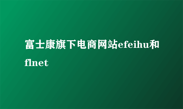 富士康旗下电商网站efeihu和flnet