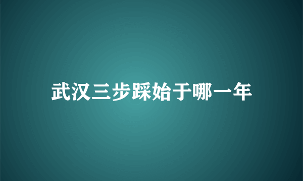 武汉三步踩始于哪一年