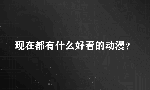 现在都有什么好看的动漫？