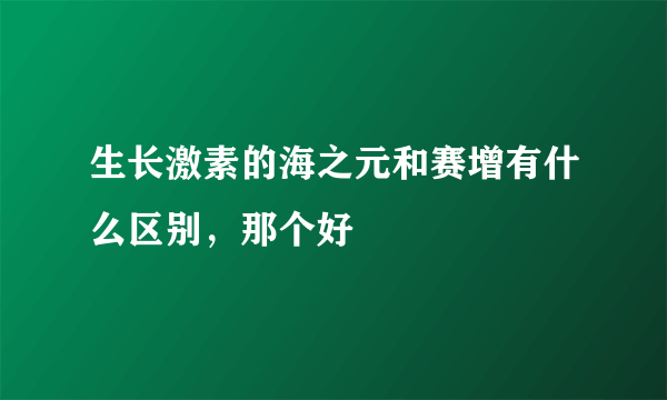 生长激素的海之元和赛增有什么区别，那个好