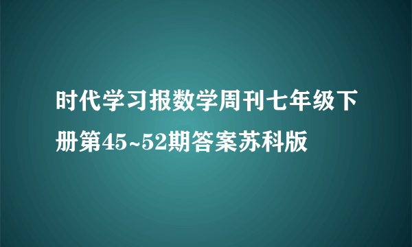 时代学习报数学周刊七年级下册第45~52期答案苏科版