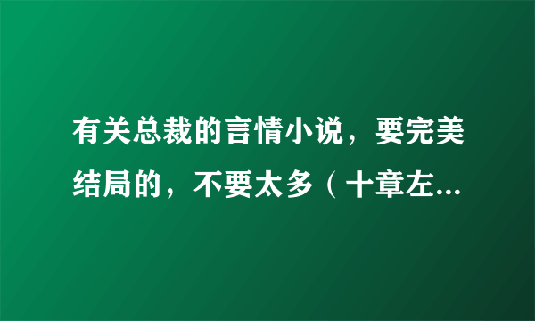 有关总裁的言情小说，要完美结局的，不要太多（十章左右就好）一定要好看的。