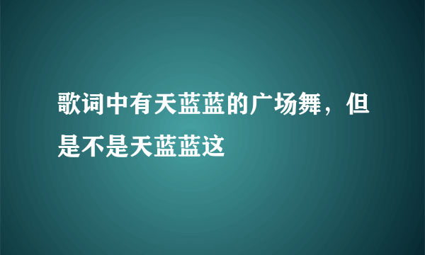 歌词中有天蓝蓝的广场舞，但是不是天蓝蓝这