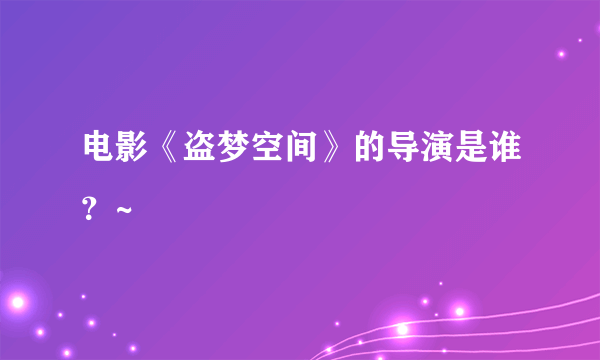 电影《盗梦空间》的导演是谁？~