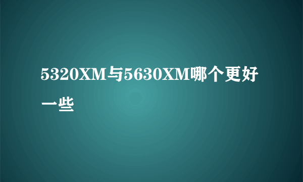 5320XM与5630XM哪个更好一些