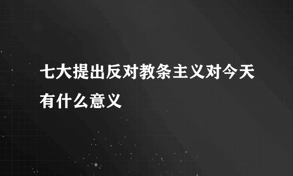 七大提出反对教条主义对今天有什么意义