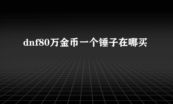 dnf80万金币一个锤子在哪买