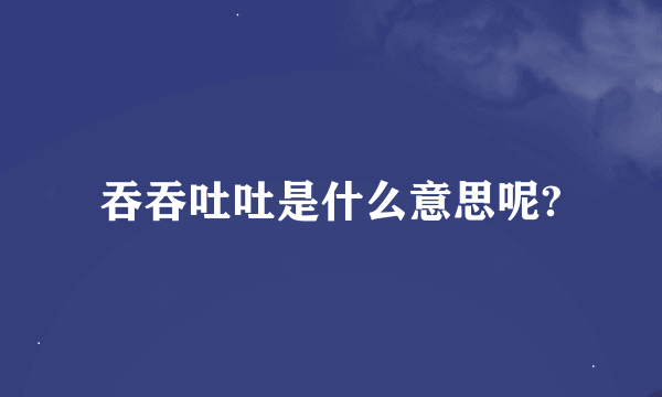 吞吞吐吐是什么意思呢?