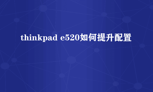 thinkpad e520如何提升配置