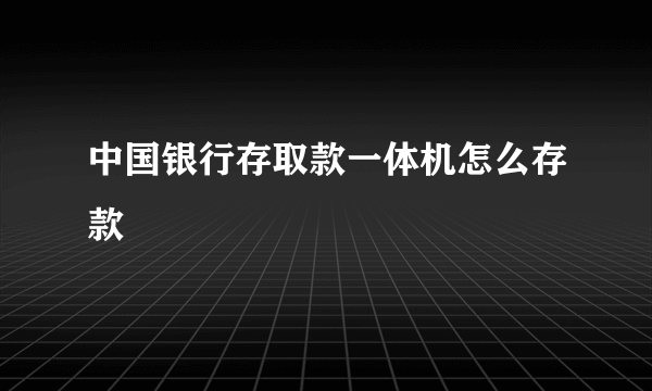 中国银行存取款一体机怎么存款