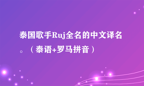 泰国歌手Ruj全名的中文译名。（泰语+罗马拼音）