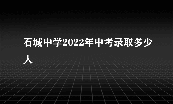 石城中学2022年中考录取多少人