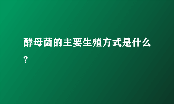 酵母菌的主要生殖方式是什么?