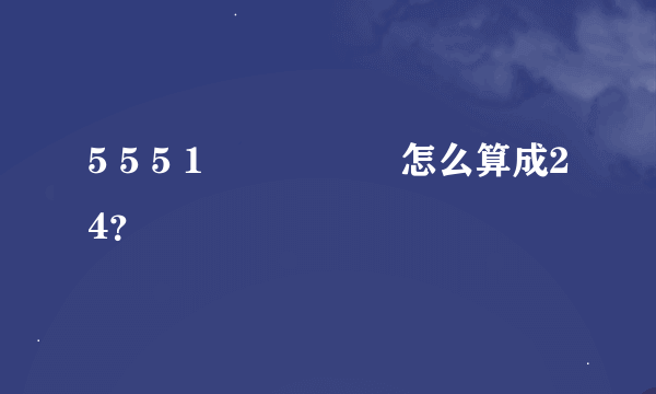 5 5 5 1 ➕➖✖️➗怎么算成24？