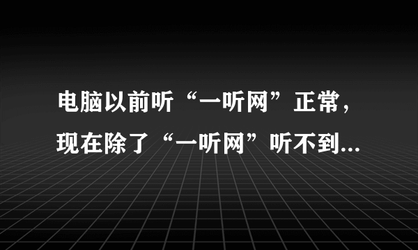 电脑以前听“一听网”正常，现在除了“一听网”听不到声音，其他音乐网站都正常。请问怎么才能听到“一听