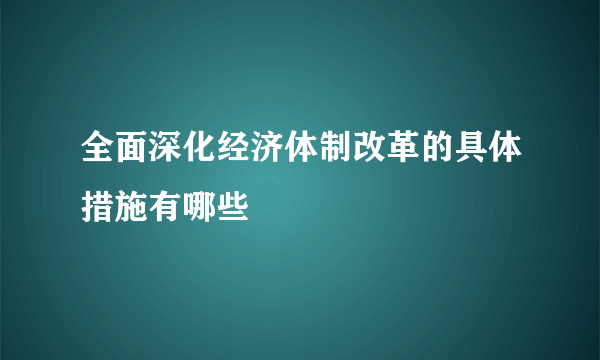 全面深化经济体制改革的具体措施有哪些