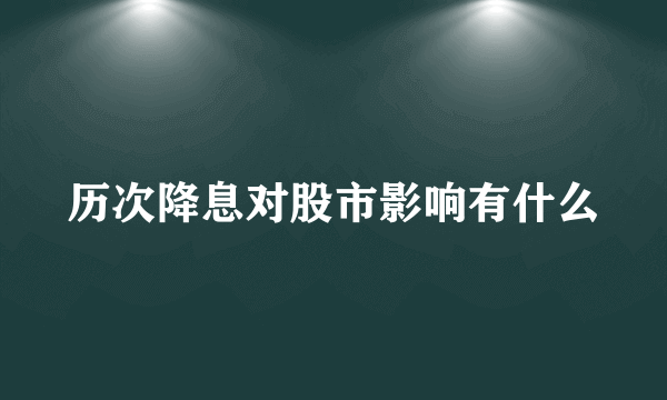 历次降息对股市影响有什么