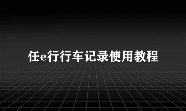 任e行行车记录使用教程