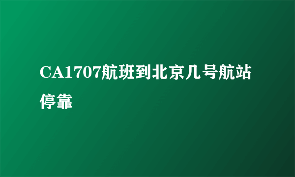 CA1707航班到北京几号航站停靠