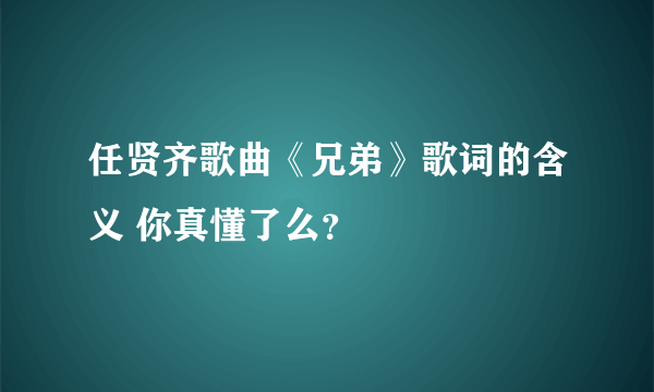 任贤齐歌曲《兄弟》歌词的含义 你真懂了么？