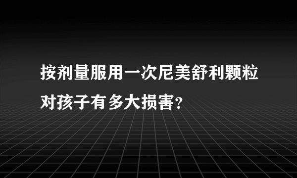 按剂量服用一次尼美舒利颗粒对孩子有多大损害？