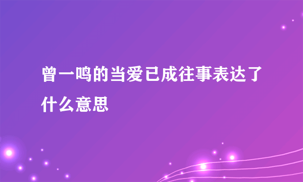 曾一鸣的当爱已成往事表达了什么意思