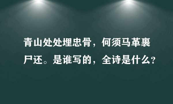 青山处处埋忠骨，何须马革裹尸还。是谁写的，全诗是什么？