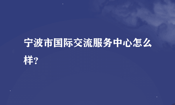 宁波市国际交流服务中心怎么样？