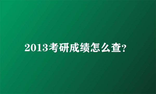 2013考研成绩怎么查？