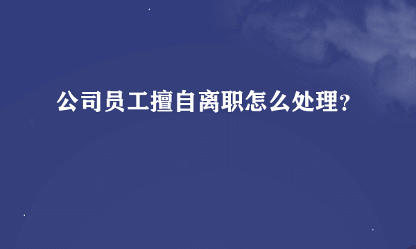 公司员工擅自离职怎么处理？