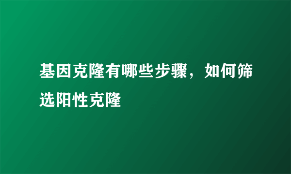 基因克隆有哪些步骤，如何筛选阳性克隆