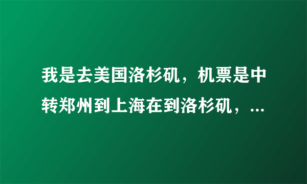 我是去美国洛杉矶，机票是中转郑州到上海在到洛杉矶，请问机票是怎么