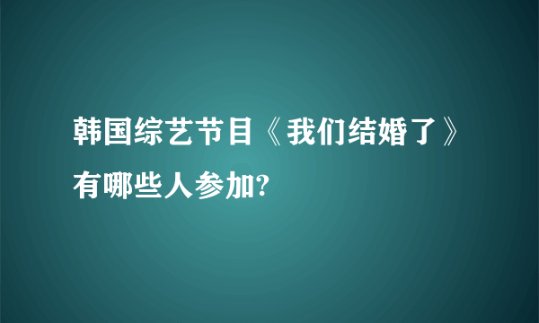 韩国综艺节目《我们结婚了》有哪些人参加?