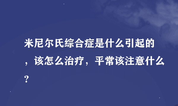 米尼尔氏综合症是什么引起的，该怎么治疗，平常该注意什么？